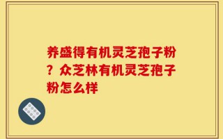 养盛得有机灵芝孢子粉？众芝林有机灵芝孢子粉怎么样