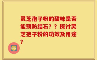 灵芝孢子粉的甜味是否能预防结石？？探讨灵芝孢子粉的功效及用途？