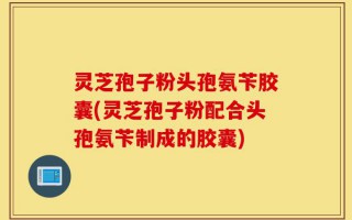 灵芝孢子粉头孢氨苄胶囊(灵芝孢子粉配合头孢氨苄制成的胶囊)