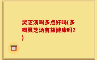灵芝汤喝多点好吗(多喝灵芝汤有益健康吗？)