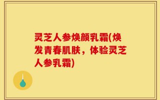 灵芝人参焕颜乳霜(焕发青春肌肤，体验灵芝人参乳霜)