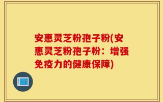 安惠灵芝粉孢子粉(安惠灵芝粉孢子粉：增强免疫力的健康保障)