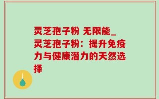 灵芝孢子粉 无限能_灵芝孢子粉：提升免疫力与健康潜力的天然选择