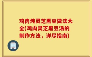 鸡肉炖灵芝黑豆做法大全(鸡肉灵芝黑豆汤的制作方法，详尽指南)