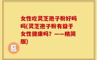 女性吃灵芝孢子粉好吗吗(灵芝孢子粉有益于女性健康吗？——精简版)