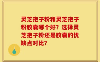 灵芝孢子粉和灵芝孢子粉胶囊哪个好？选择灵芝孢子粉还是胶囊的优缺点对比？