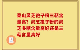 泰山灵芝孢子粉三萜含量高？灵芝孢子粉的灵芝多糖含量高好还是三萜含量高好