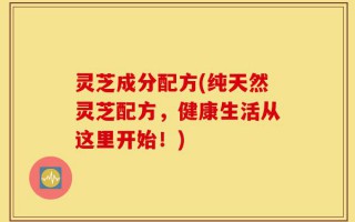 灵芝成分配方(纯天然灵芝配方，健康生活从这里开始！)