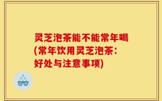 灵芝泡茶能不能常年喝(常年饮用灵芝泡茶：好处与注意事项)