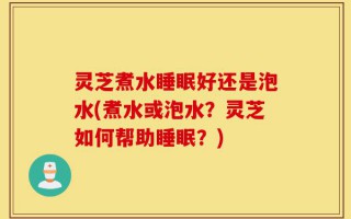 灵芝煮水睡眠好还是泡水(煮水或泡水？灵芝如何帮助睡眠？)