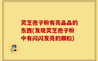 灵芝孢子粉有亮晶晶的东西(发现灵芝孢子粉中有闪闪发亮的颗粒)