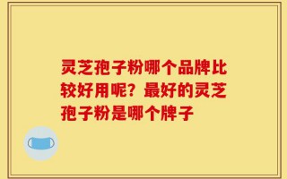 灵芝孢子粉哪个品牌比较好用呢？最好的灵芝孢子粉是哪个牌子