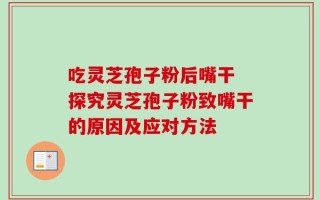 吃灵芝孢子粉后嘴干 探究灵芝孢子粉致嘴干的原因及应对方法