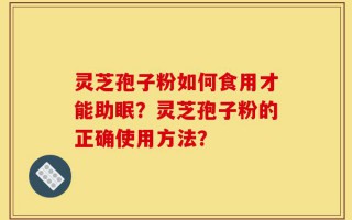 灵芝孢子粉如何食用才能助眠？灵芝孢子粉的正确使用方法？