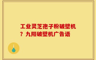 工业灵芝孢子粉破壁机？九阳破壁机广告语