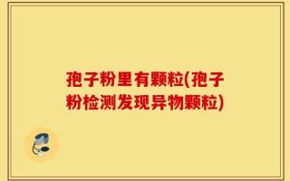 孢子粉里有颗粒(孢子粉检测发现异物颗粒)