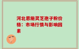 河北恩施灵芝孢子粉价格：市场行情与影响因素