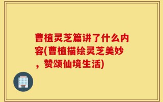 曹植灵芝篇讲了什么内容(曹植描绘灵芝美妙，赞颂仙境生活)