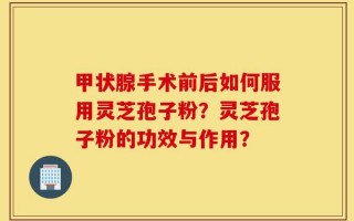 甲状腺手术前后如何服用灵芝孢子粉？灵芝孢子粉的功效与作用？