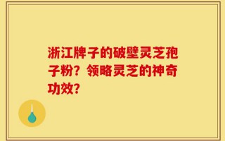 浙江牌子的破壁灵芝孢子粉？领略灵芝的神奇功效？