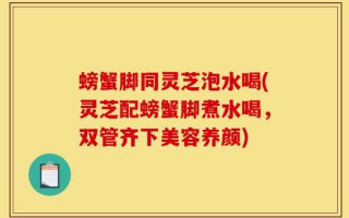 螃蟹脚同灵芝泡水喝(灵芝配螃蟹脚煮水喝，双管齐下美容养颜)