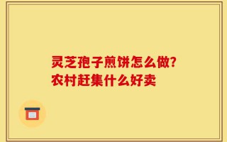 灵芝孢子煎饼怎么做？农村赶集什么好卖