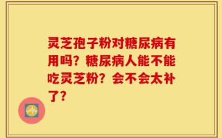 灵芝孢子粉对糖尿病有用吗？糖尿病人能不能吃灵芝粉？会不会太补了？
