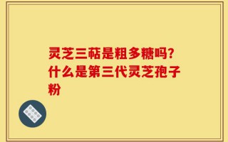 灵芝三萜是粗多糖吗？什么是第三代灵芝孢子粉