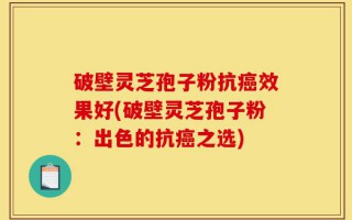 破壁灵芝孢子粉抗癌效果好(破壁灵芝孢子粉：出色的抗癌之选)