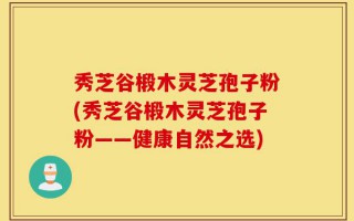秀芝谷椴木灵芝孢子粉(秀芝谷椴木灵芝孢子粉——健康自然之选)
