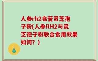 人参rh2皂苷灵芝孢子粉(人参RH2与灵芝孢子粉联合食用效果如何？)