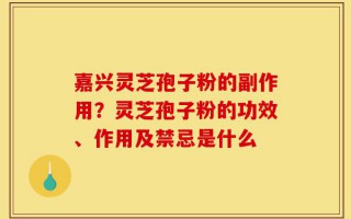 嘉兴灵芝孢子粉的副作用？灵芝孢子粉的功效、作用及禁忌是什么