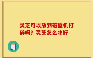 灵芝可以放到破壁机打碎吗？灵芝怎么吃好