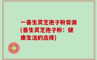 一善生灵芝孢子粉婺源(善生灵芝孢子粉：健康生活的选择)