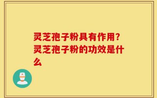 灵芝孢子粉具有作用？灵芝孢子粉的功效是什么
