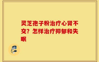 灵芝孢子粉治疗心肾不交？怎样治疗抑郁和失眠