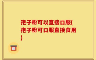 孢子粉可以直接口服(孢子粉可口服直接食用)