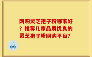 网购灵芝孢子粉哪家好？推荐几家品质优良的灵芝孢子粉网购平台？