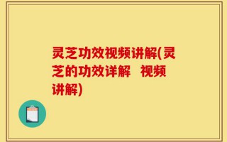 灵芝功效视频讲解(灵芝的功效详解  视频讲解)