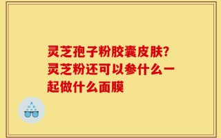 灵芝孢子粉胶囊皮肤？灵芝粉还可以参什么一起做什么面膜