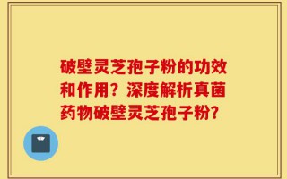 破壁灵芝孢子粉的功效和作用？深度解析真菌药物破壁灵芝孢子粉？