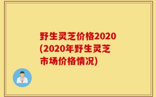 野生灵芝价格2020(2020年野生灵芝市场价格情况)