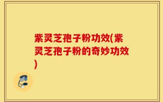 紫灵芝孢子粉功效(紫灵芝孢子粉的奇妙功效)
