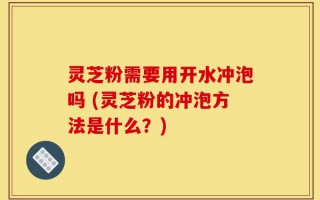 灵芝粉需要用开水冲泡吗 (灵芝粉的冲泡方法是什么？)