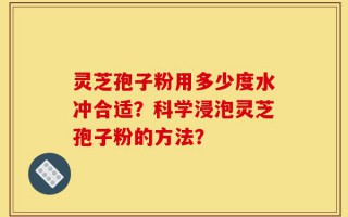 灵芝孢子粉用多少度水冲合适？科学浸泡灵芝孢子粉的方法？