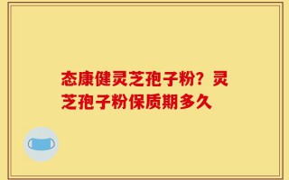态康健灵芝孢子粉？灵芝孢子粉保质期多久