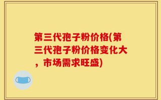 第三代孢子粉价格(第三代孢子粉价格变化大，市场需求旺盛)