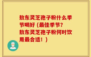 敖东灵芝孢子粉什么季节喝好 (最佳季节？敖东灵芝孢子粉何时饮用最合适！)