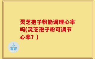 灵芝孢子粉能调理心率吗(灵芝孢子粉可调节心率？)