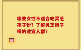 哪些女性不适合吃灵芝孢子粉？了解灵芝孢子粉的适宜人群？